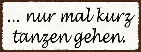 Schild nur mal kurz tanzen gehen tanz feriern feier party 27x10 blech od.holz