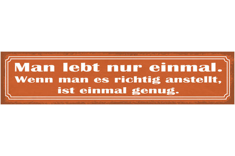 Schild Man Lebt Nur Einmal Wenn Man Es Richtig Anstellt Ist Einmal Genug 46 x 10