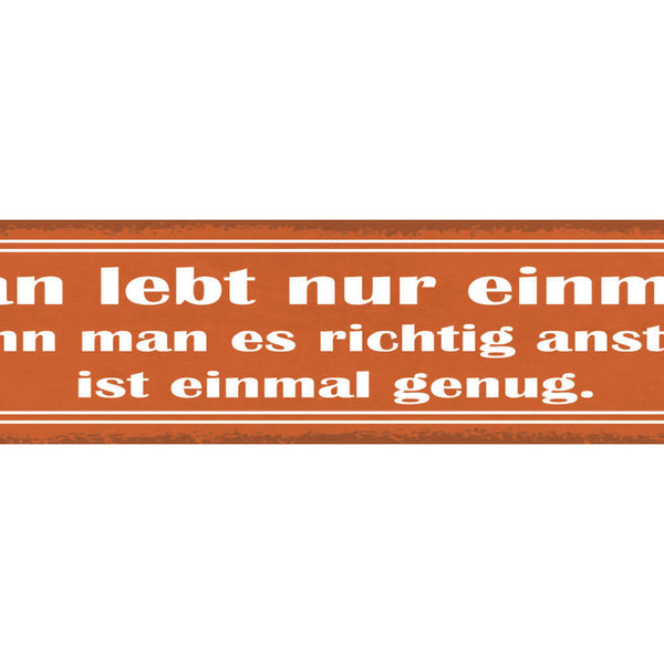 Schild Man Lebt Nur Einmal Wenn Man Es Richtig Anstellt Ist Einmal Genug 46 x 10