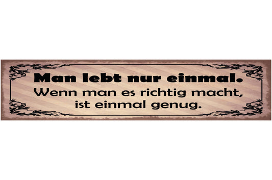 Schild Man Lebt Nur Einmal Wenn Man Es Richtig Macht Ist Einmal Genug 46 x 10