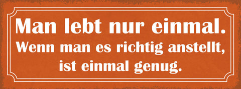 Schild Man Lebt Nur Einmal Wenn Man Es Richtig Anstellt Ist Einmal Genug 27x10