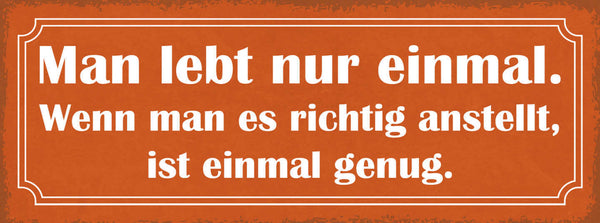 Schild Man Lebt Nur Einmal Wenn Man Es Richtig Anstellt Ist Einmal Genug 27x10