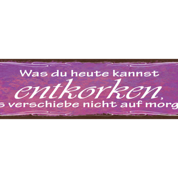 Schild Was Du Heute Kannst Entkorken Verschiebe Nicht Auf Morgen Alkohol 46 x 10