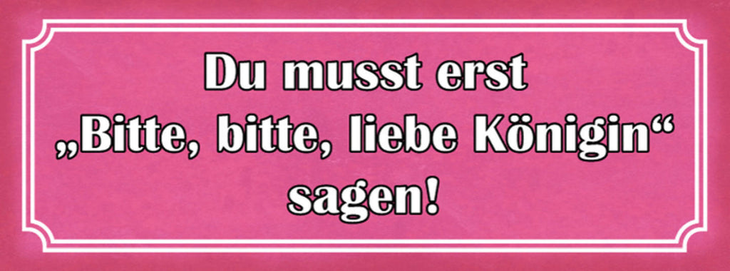Schild Du Musst Erst Bitte Bitte Liebe Königin Sagen Frau 27x10 Blech od.Holz