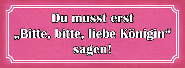 Schild Du Musst Erst Bitte Bitte Liebe Königin Sagen Frau 27x10 Blech od.Holz