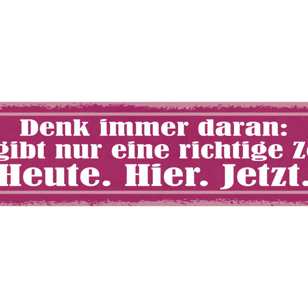 Schild Denk Immer Dran Es Gibt Nur Eine Richtige Zeit Heute Hier Jetzt 46 x 10