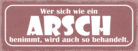 Schild Wer Sich Wie Ein Arsch Benimmt Wird Auch So Behandelt 27x10 Blech od.Holz