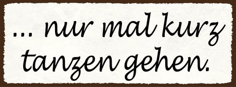 Schild Nur Mal Kurz Tanzen Gehen Tanz Feriern Feier Party 27x10 Blech od.Holz