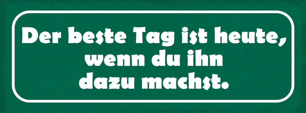 Schild Der Beste Tag Ist Heute Wenn Du Ihn Dazu Machst 27x10 Blech od.Holz
